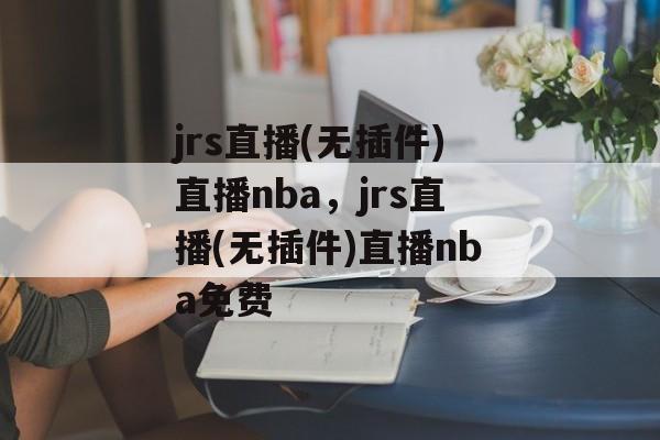 jrs直播(无插件)直播nba，jrs直播(无插件)直播nba免费