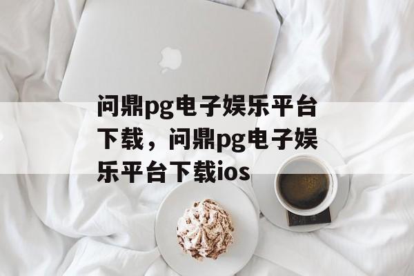 问鼎pg电子娱乐平台下载，问鼎pg电子娱乐平台下载ios