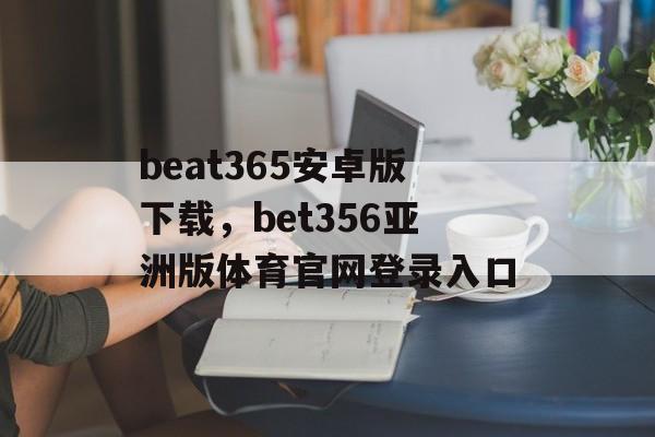 beat365安卓版下载，bet356亚洲版体育官网登录入口