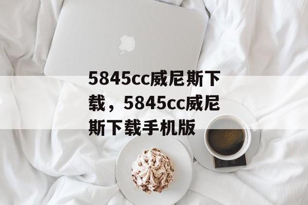 5845cc威尼斯下载，5845cc威尼斯下载手机版