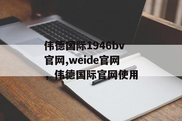 伟德国际1946bv官网,weide官网，伟德国际官网使用