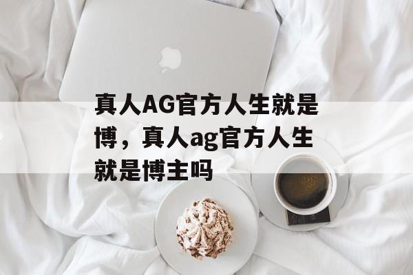 真人AG官方人生就是博，真人ag官方人生就是博主吗